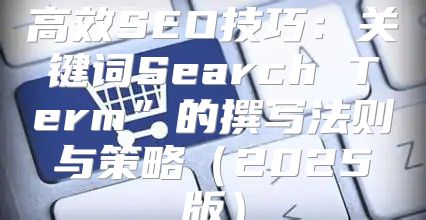 高效SEO技巧：关键词Search Term”的撰写法则与策略2025版