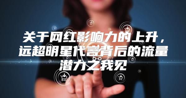 关于网红影响力的上升，远超明星代言背后的流量潜力之我见
