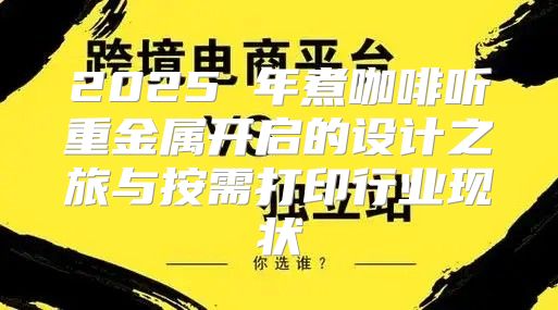 2025 年煮咖啡听重金属开启的设计之旅与按需打印行业现状