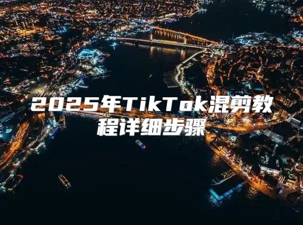 2025年TikTok混剪教程详细步骤