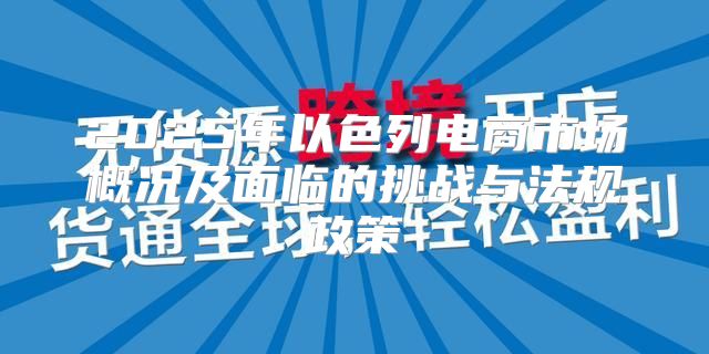 2025年以色列电商市场概况及面临的挑战与法规政策