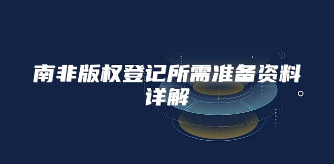 南非版权登记所需准备资料详解