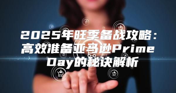 2025年旺季备战攻略：高效准备亚马逊Prime Day的秘诀解析