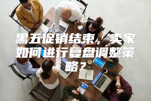 黑五促销结束，卖家如何进行复盘调整策略？