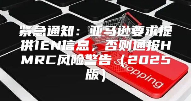 紧急通知：亚马逊要求提供IEN信息，否则通报HMRC风险警告2025版