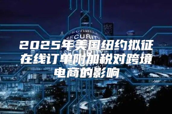 2025年美国纽约拟征在线订单附加税对跨境电商的影响