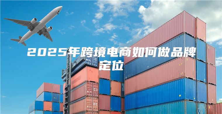 2025年跨境电商如何做品牌定位