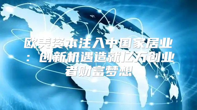 欧美资本注入中国家居业：创新机遇造就亿万创业者财富梦想