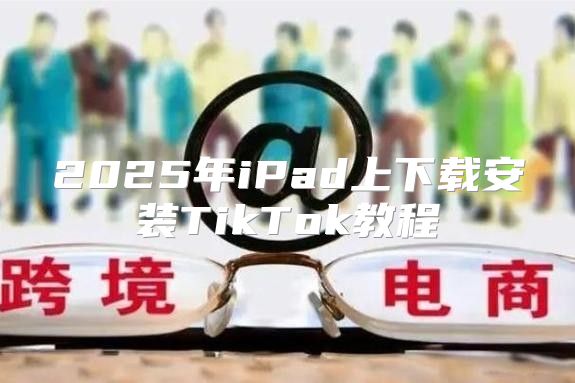 2025年iPad上下载安装TikTok教程