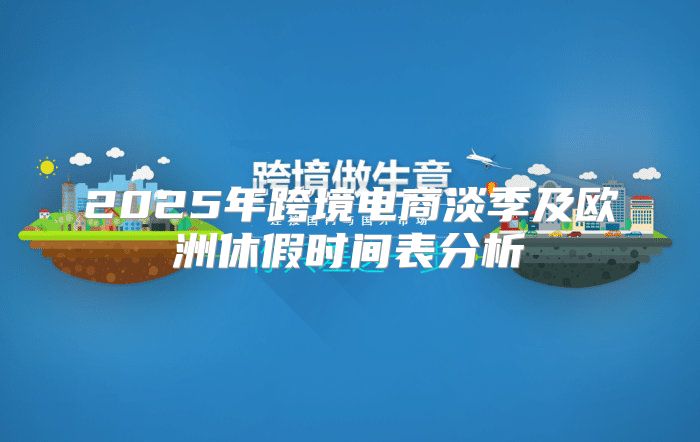 2025年跨境电商淡季及欧洲休假时间表分析