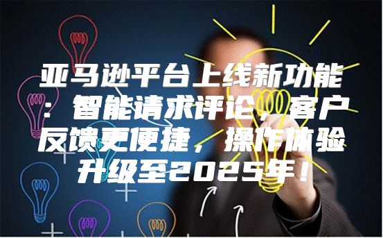 亚马逊平台上线新功能：智能请求评论，客户反馈更便捷，操作体验升级至2025年！