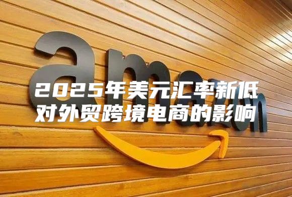 2025年美元汇率新低对外贸跨境电商的影响
