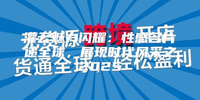 灌云魅力闪耀：性感名片递全球，展现时代风采之2025