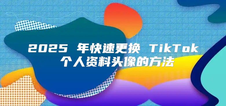 2025 年快速更换 TikTok 个人资料头像的方法