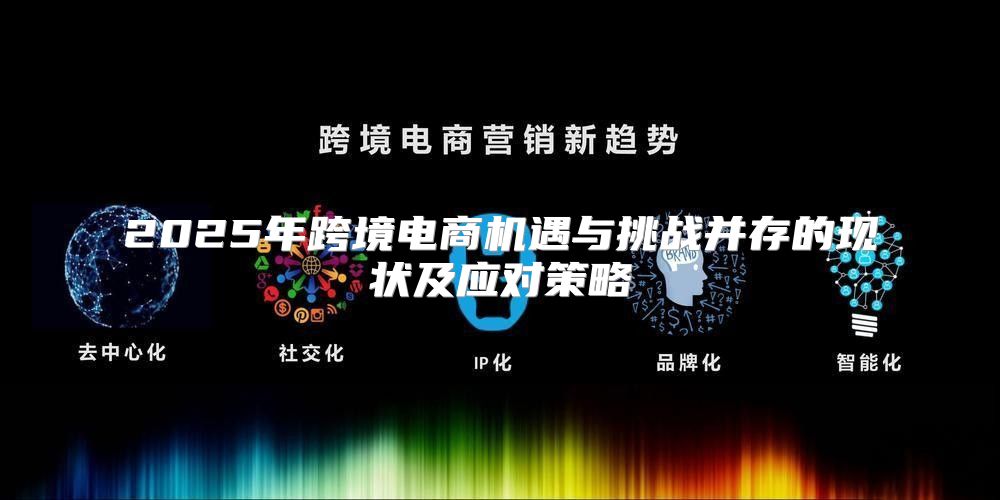 2025年跨境电商机遇与挑战并存的现状及应对策略