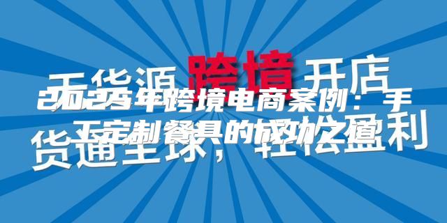 2025年跨境电商案例：手工定制餐具的成功之道
