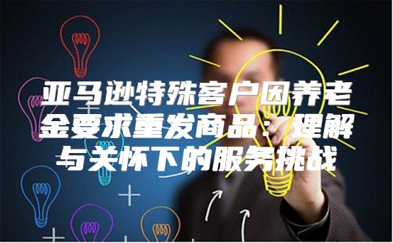 亚马逊特殊客户因养老金要求重发商品：理解与关怀下的服务挑战