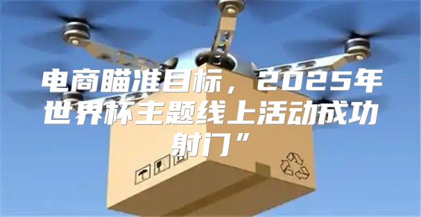 电商瞄准目标，2025年世界杯主题线上活动成功射门”