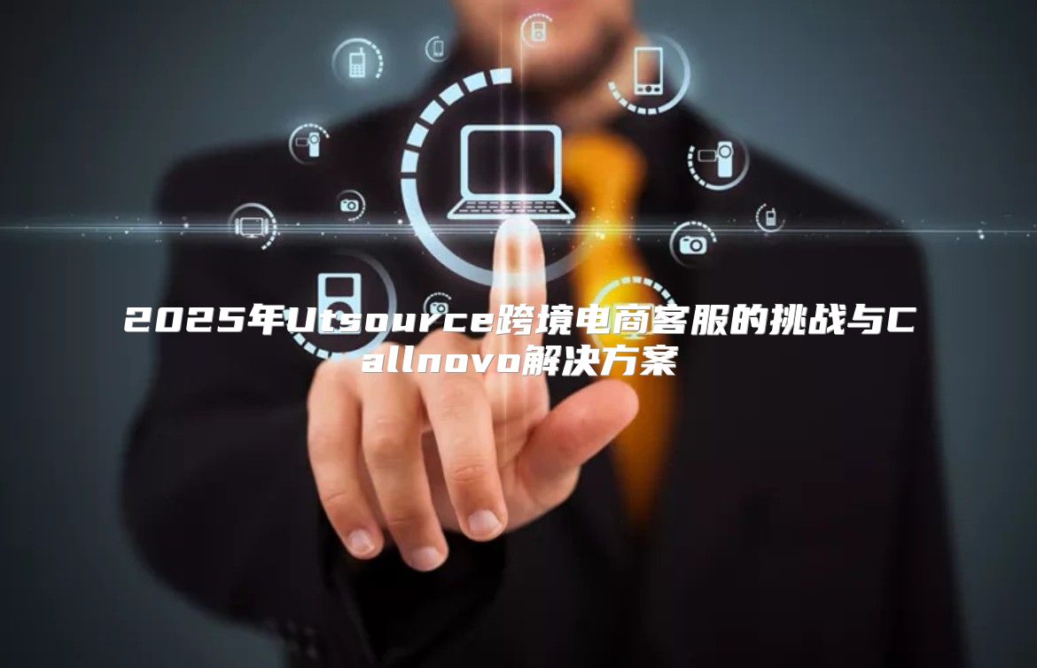 2025年Utsource跨境电商客服的挑战与Callnovo解决方案