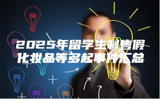 2025年留学生制售假化妆品等多起事件汇总