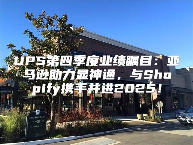 UPS第四季度业绩瞩目：亚马逊助力显神通，与Shopify携手并进2025！