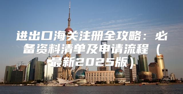 进出口海关注册全攻略：必备资料清单及申请流程最新2025版