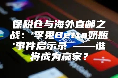 保税仓与海外直邮之战：'李鬼Betta奶瓶'事件启示录④——谁将成为赢家？