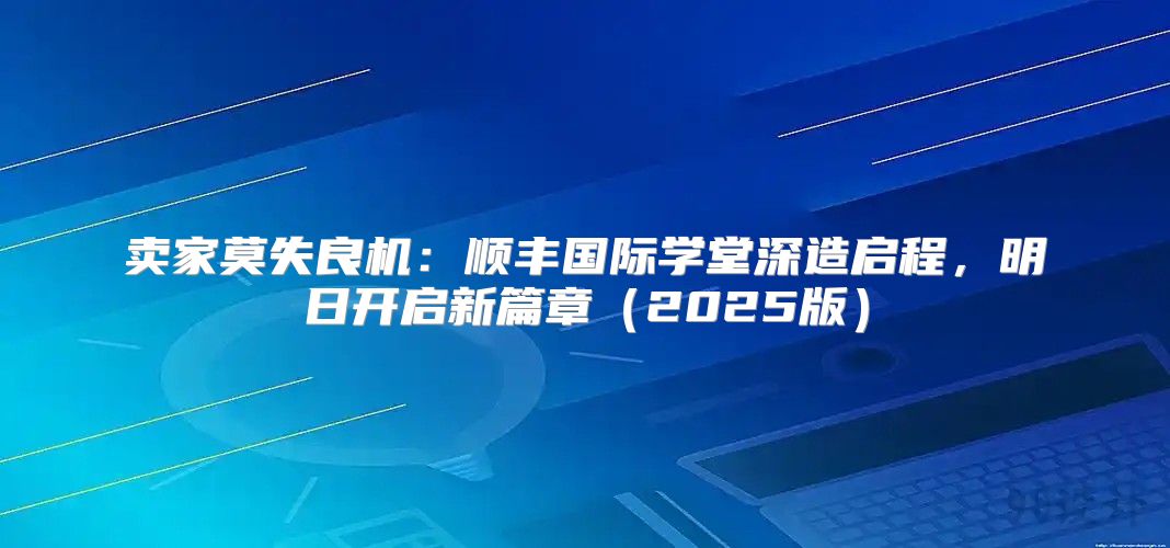 卖家莫失良机：顺丰国际学堂深造启程，明日开启新篇章2025版
