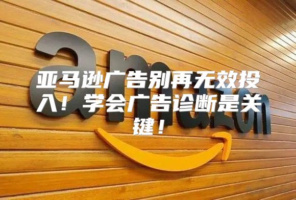 亚马逊广告别再无效投入！学会广告诊断是关键！
