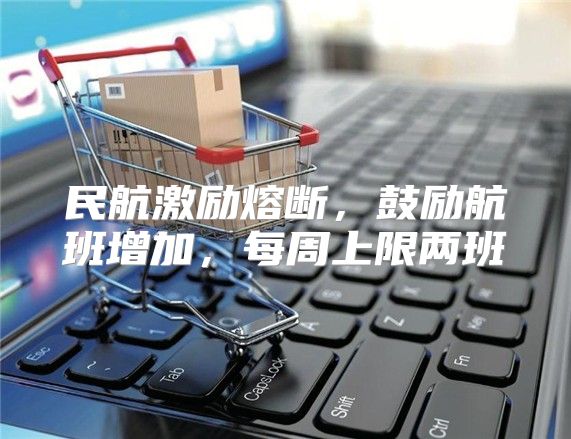 民航激励熔断，鼓励航班增加，每周上限两班