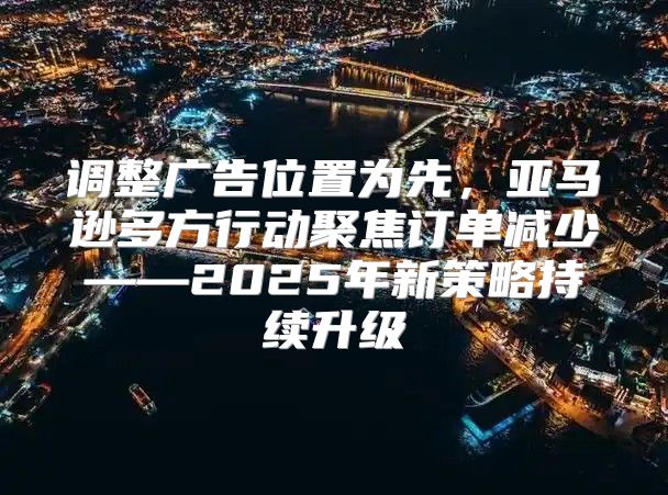 调整广告位置为先，亚马逊多方行动聚焦订单减少——2025年新策略持续升级