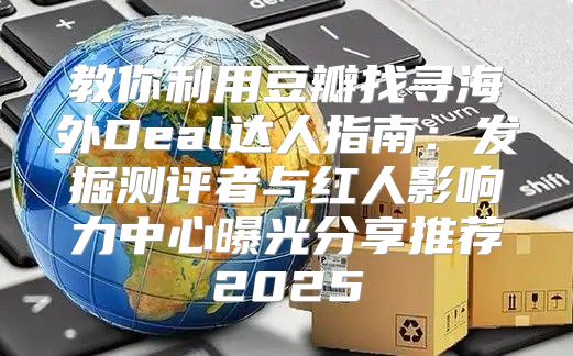 教你利用豆瓣找寻海外Deal达人指南：发掘测评者与红人影响力中心曝光分享推荐2025