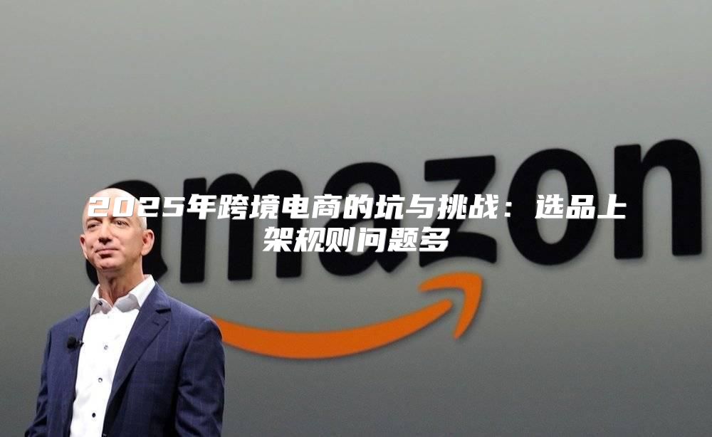 2025年跨境电商的坑与挑战：选品上架规则问题多