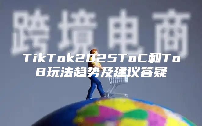TikTok2025ToC和ToB玩法趋势及建议答疑