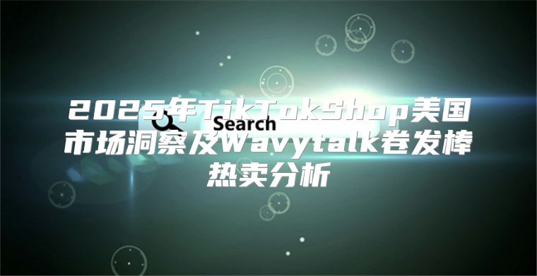 2025年TikTokShop美国市场洞察及Wavytalk卷发棒热卖分析