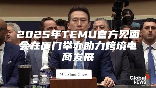 2025年TEMU官方见面会在厦门举办助力跨境电商发展
