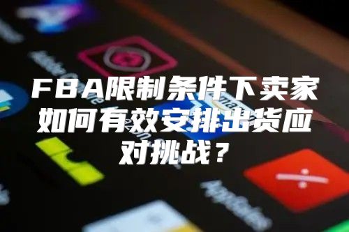 FBA限制条件下卖家如何有效安排出货应对挑战？