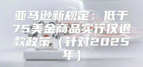 亚马逊新规定：低于75美金商品实行仅退款政策针对2025年