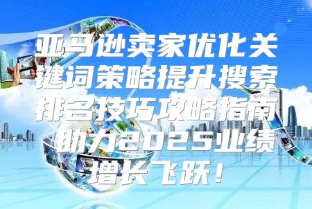 亚马逊卖家优化关键词策略提升搜索排名技巧攻略指南 助力2025业绩增长飞跃！