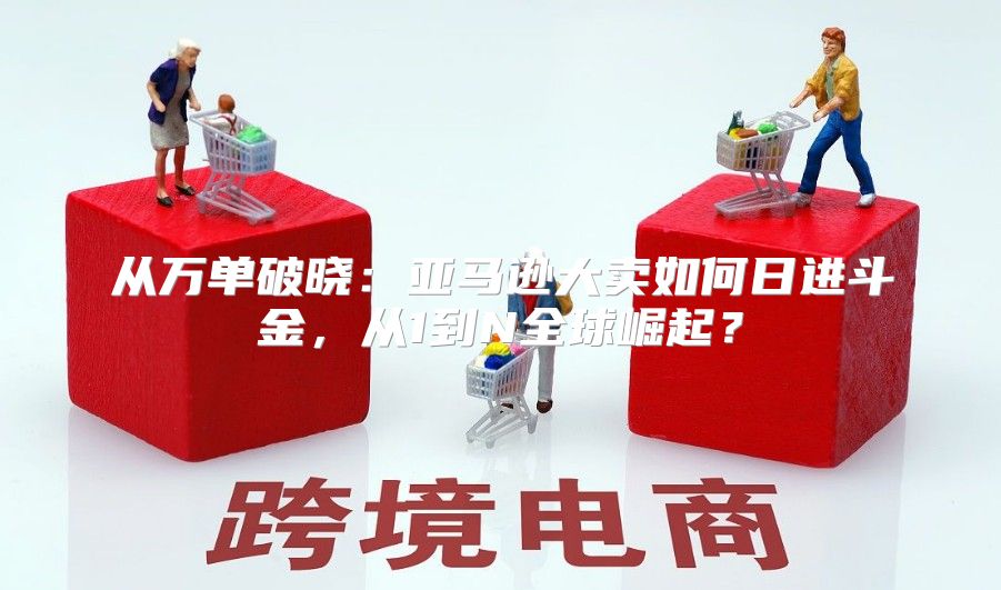 从万单破晓：亚马逊大卖如何日进斗金，从1到N全球崛起？