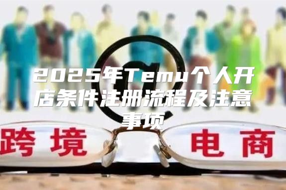 2025年Temu个人开店条件注册流程及注意事项