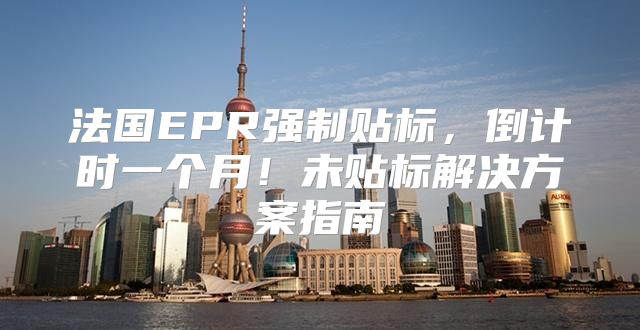 法国EPR强制贴标，倒计时一个月！未贴标解决方案指南