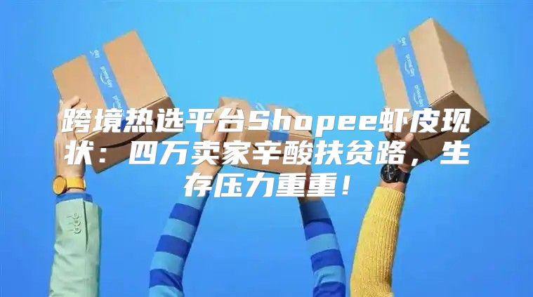 跨境热选平台Shopee虾皮现状：四万卖家辛酸扶贫路，生存压力重重！