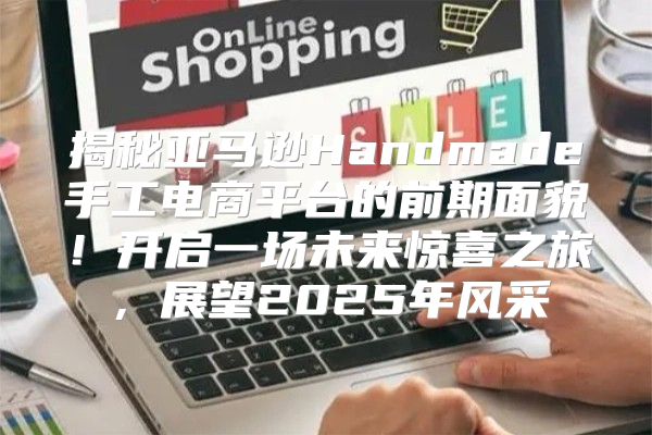 揭秘亚马逊Handmade手工电商平台的前期面貌！开启一场未来惊喜之旅，展望2025年风采