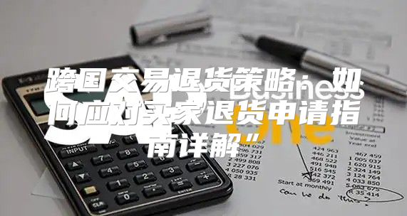跨国交易退货策略：如何应对买家退货申请指南详解”