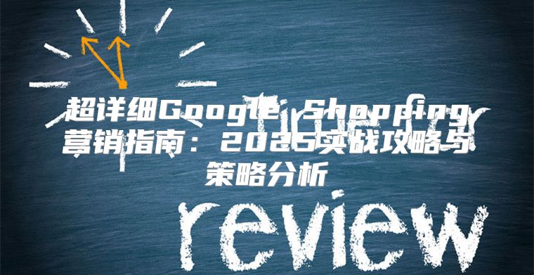 超详细Google Shopping营销指南：2025实战攻略与策略分析