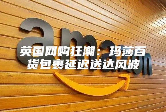 英国网购狂潮：玛莎百货包裹延迟送达风波
