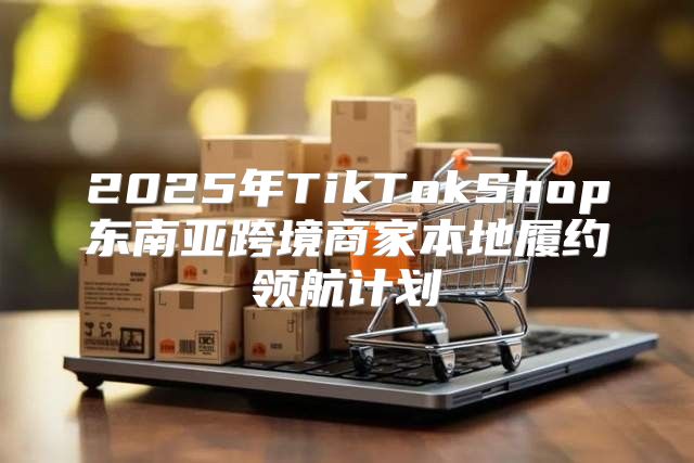 2025年TikTokShop东南亚跨境商家本地履约领航计划