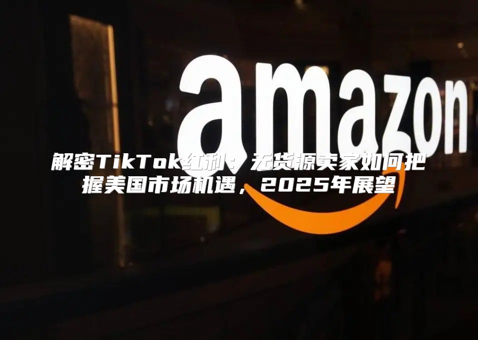 解密TikTok红利：无货源卖家如何把握美国市场机遇，2025年展望