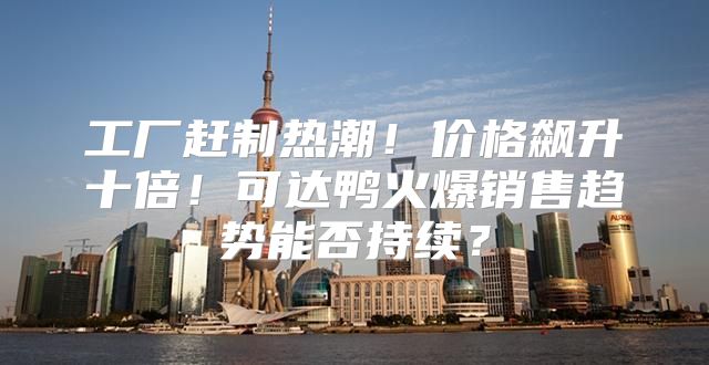 工厂赶制热潮！价格飙升十倍！可达鸭火爆销售趋势能否持续？
